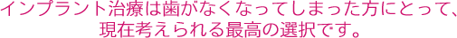 インプラント治療は歯がなくなってしまった方にとって、現在考えられる最高の選択です。